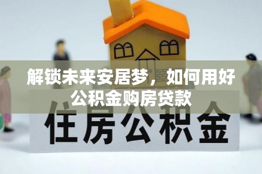 三台解锁未来安居梦，如何用好公积金购房贷款