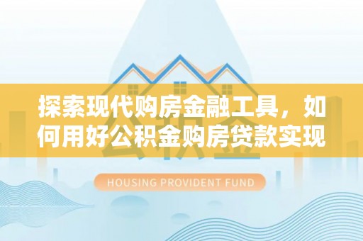 三台探索现代购房金融工具，如何用好公积金购房贷款实现置业梦想