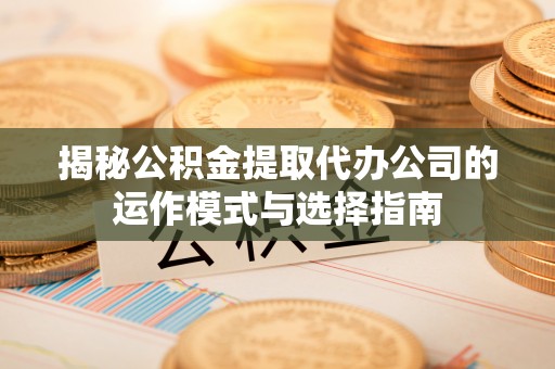 三台揭秘公积金提取代办公司的运作模式与选择指南