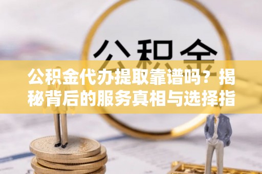 三台公积金代办提取靠谱吗？揭秘背后的服务真相与选择指南