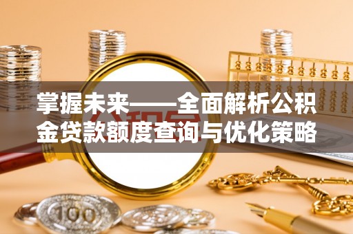 三台掌握未来——全面解析公积金贷款额度查询与优化策略