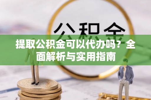 三台提取公积金可以代办吗？全面解析与实用指南