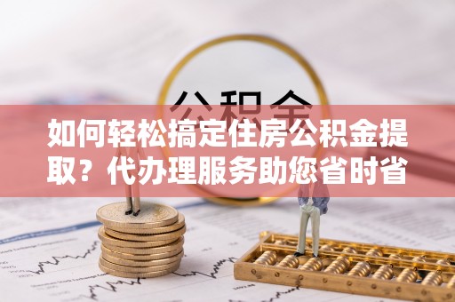 三台如何轻松搞定住房公积金提取？代办理服务助您省时省力
