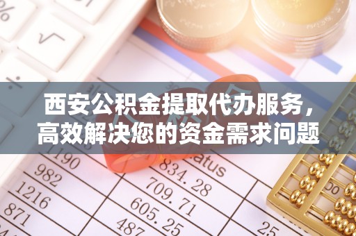 三台西安公积金提取代办服务，高效解决您的资金需求问题