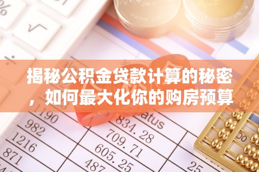 三台揭秘公积金贷款计算的秘密，如何最大化你的购房预算