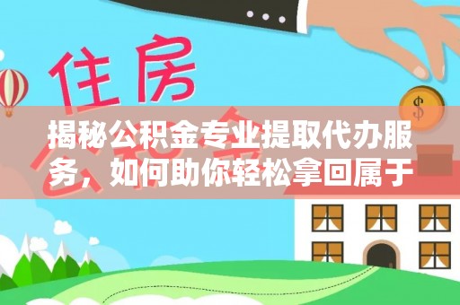 三台揭秘公积金专业提取代办服务，如何助你轻松拿回属于你的资金