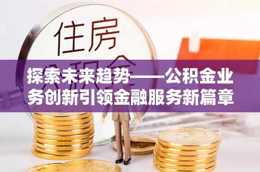 三台探索未来趋势——公积金业务创新引领金融服务新篇章