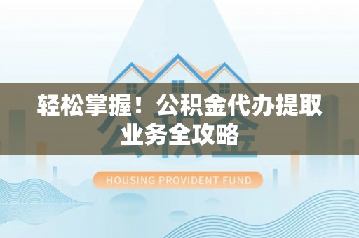 三台轻松掌握！公积金代办提取业务全攻略