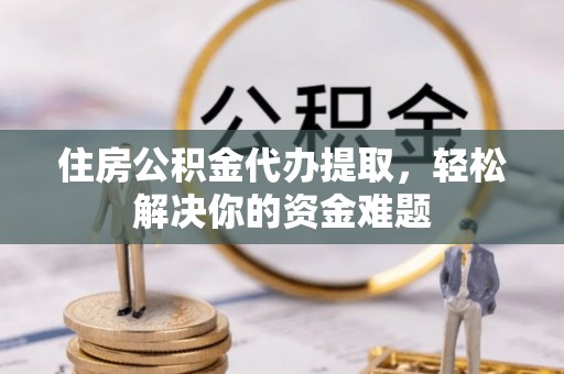 三台住房公积金代办提取，轻松解决你的资金难题