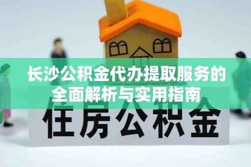 三台长沙公积金代办提取服务的全面解析与实用指南
