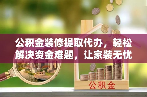 三台公积金装修提取代办，轻松解决资金难题，让家装无忧