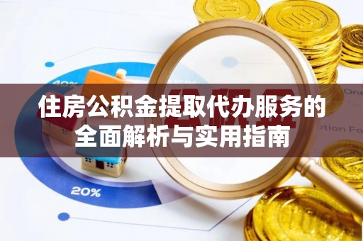 三台住房公积金提取代办服务的全面解析与实用指南