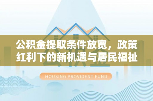三台公积金提取条件放宽，政策红利下的新机遇与居民福祉提升