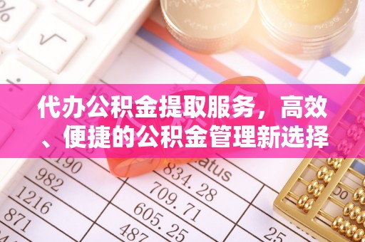 三台代办公积金提取服务，高效、便捷的公积金管理新选择