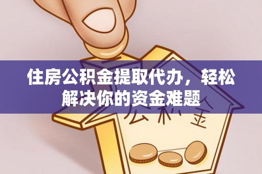 三台住房公积金提取代办，轻松解决你的资金难题
