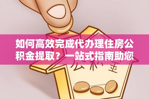 三台如何高效完成代办理住房公积金提取？一站式指南助您轻松搞定