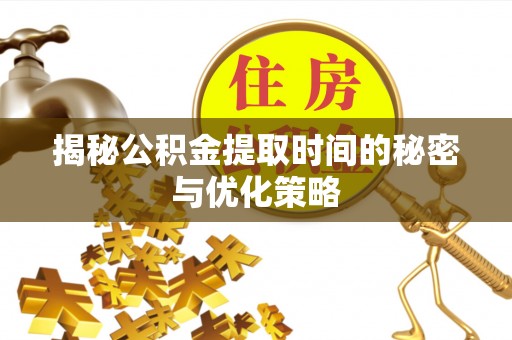 三台揭秘公积金提取时间的秘密与优化策略