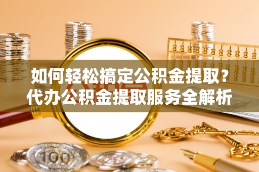 三台如何轻松搞定公积金提取？代办公积金提取服务全解析