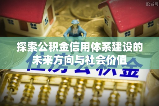 三台探索公积金信用体系建设的未来方向与社会价值