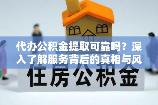 三台代办公积金提取可靠吗？深入了解服务背后的真相与风险