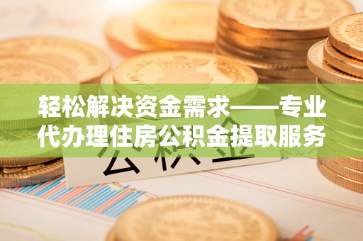 三台轻松解决资金需求——专业代办理住房公积金提取服务