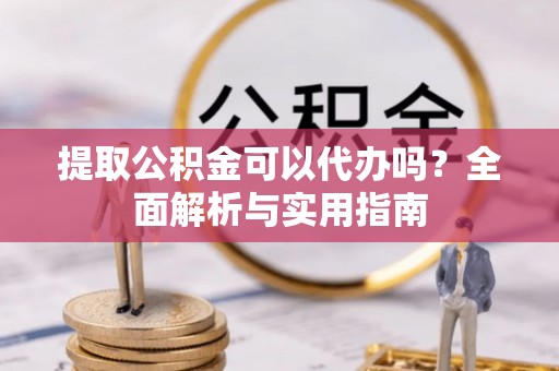 三台提取公积金可以代办吗？全面解析与实用指南
