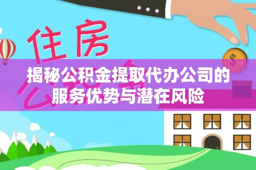 三台揭秘公积金提取代办公司的服务优势与潜在风险