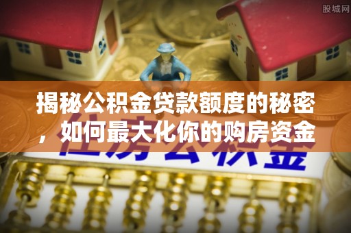 三台揭秘公积金贷款额度的秘密，如何最大化你的购房资金