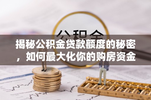 三台揭秘公积金贷款额度的秘密，如何最大化你的购房资金