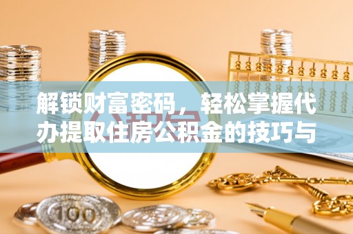 三台解锁财富密码，轻松掌握代办提取住房公积金的技巧与策略