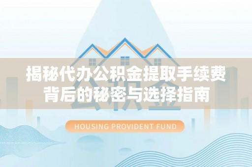 三台揭秘代办公积金提取手续费背后的秘密与选择指南