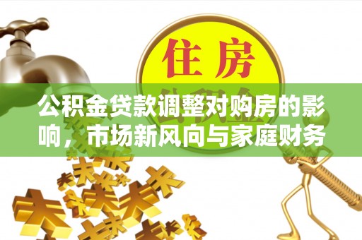 三台公积金贷款调整对购房的影响，市场新风向与家庭财务规划