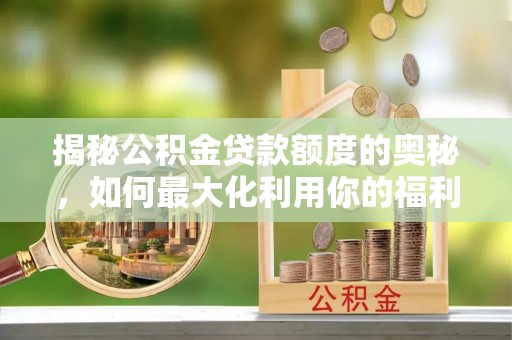 三台揭秘公积金贷款额度的奥秘，如何最大化利用你的福利？