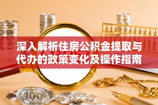 三台深入解析住房公积金提取与代办的政策变化及操作指南