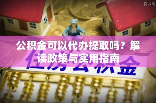 三台公积金可以代办提取吗？解读政策与实用指南