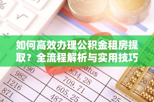 三台如何高效办理公积金租房提取？全流程解析与实用技巧