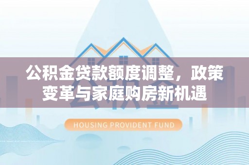 三台公积金贷款额度调整，政策变革与家庭购房新机遇