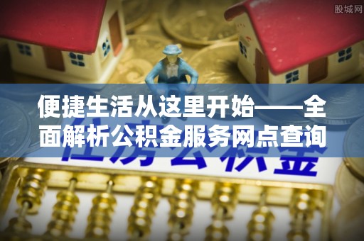 三台便捷生活从这里开始——全面解析公积金服务网点查询与高效利用