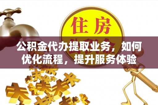 三台公积金代办提取业务，如何优化流程，提升服务体验