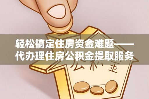 三台轻松搞定住房资金难题——代办理住房公积金提取服务详解