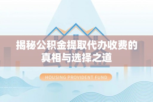 三台揭秘公积金提取代办收费的真相与选择之道