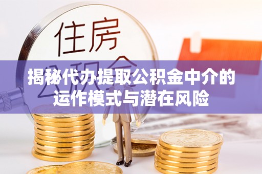 三台揭秘代办提取公积金中介的运作模式与潜在风险