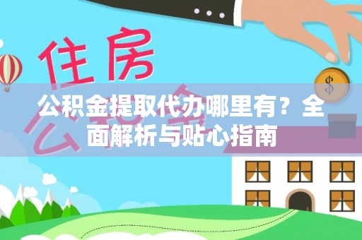 三台公积金提取代办哪里有？全面解析与贴心指南