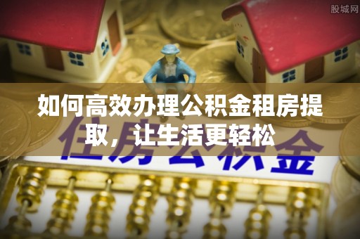 三台如何高效办理公积金租房提取，让生活更轻松