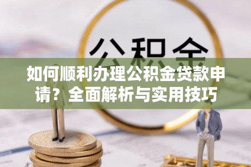 三台如何顺利办理公积金贷款申请？全面解析与实用技巧
