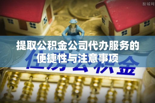 三台提取公积金公司代办服务的便捷性与注意事项