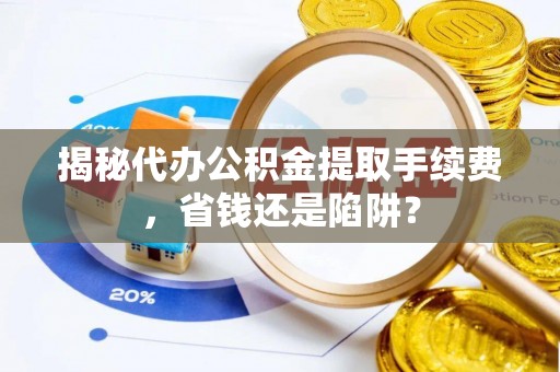 三台揭秘代办公积金提取手续费，省钱还是陷阱？
