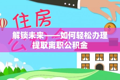 三台解锁未来——如何轻松办理提取离职公积金