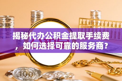 三台揭秘代办公积金提取手续费，如何选择可靠的服务商？