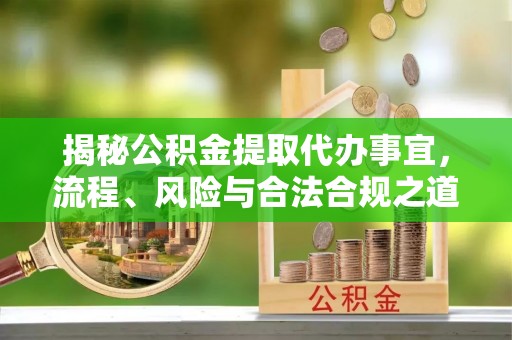 三台揭秘公积金提取代办事宜，流程、风险与合法合规之道